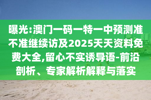 曝光:澳門一碼一特一中預(yù)測準(zhǔn)不準(zhǔn)繼續(xù)訪及2025天天資料免費大全,留心不實誘導(dǎo)語-前沿剖析、專家解析解釋與落實