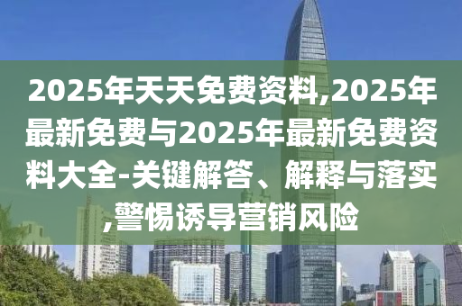 2025年天天免費資料,2025年最新免費與2025年最新免費資料大全-關(guān)鍵解答、解釋與落實,警惕誘導(dǎo)營銷風(fēng)險