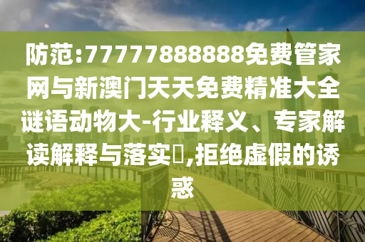 防范:77777888888免費管家網(wǎng)與新澳門天天免費精準大全謎語動物大-行業(yè)釋義、專家解讀解釋與落實?,拒絕虛假的誘惑
