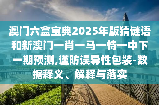 澳門六盒寶典2025年版猜謎語和新澳門一肖一馬一恃一中下一期預(yù)測,謹(jǐn)防誤導(dǎo)性包裝-數(shù)據(jù)釋義、解釋與落實(shí)