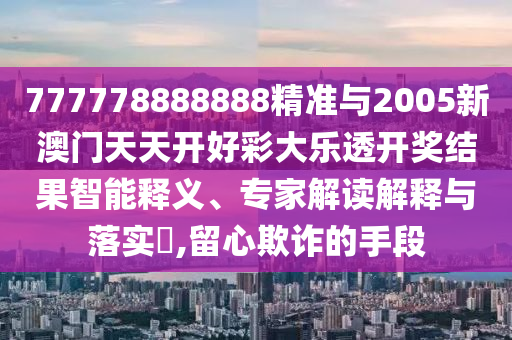 777778888888精準(zhǔn)與2005新澳門天天開好彩大樂透開獎結(jié)果智能釋義、專家解讀解釋與落實?,留心欺詐的手段