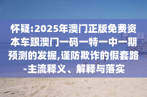 懷疑:2025年澳門正版免費資本車跟澳門一碼一特一中一期預測的發(fā)掘,謹防欺詐的假套路-主流釋義、解釋與落實