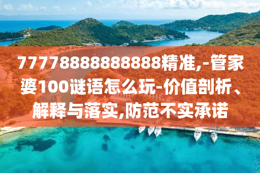 77778888888888精準(zhǔn),-管家婆100謎語(yǔ)怎么玩-價(jià)值剖析、解釋與落實(shí),防范不實(shí)承諾