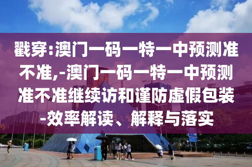 戳穿:澳門一碼一特一中預(yù)測準(zhǔn)不準(zhǔn),-澳門一碼一特一中預(yù)測準(zhǔn)不準(zhǔn)繼續(xù)訪和謹(jǐn)防虛假包裝-效率解讀、解釋與落實(shí)