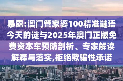 暴露:澳門管家婆100精準謎語今天的謎與2025年澳門正版免費資本車預防剖析、專家解讀解釋與落實,拒絕欺騙性承諾
