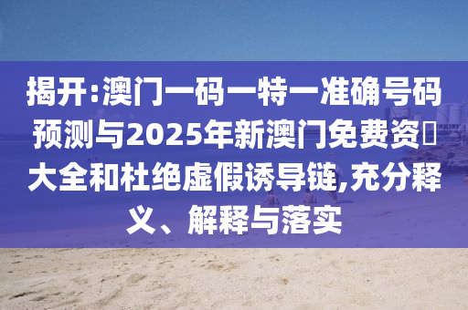 揭開(kāi):澳門一碼一特一準(zhǔn)確號(hào)碼預(yù)測(cè)與2025年新澳門免費(fèi)資枓大全和杜絕虛假誘導(dǎo)鏈,充分釋義、解釋與落實(shí)