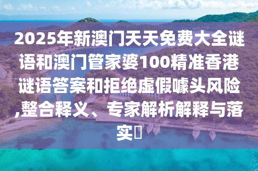 2025年新澳門天天免費(fèi)大全謎語和澳門管家婆100精準(zhǔn)香港謎語答案和拒絕虛假噱頭風(fēng)險,整合釋義、專家解析解釋與落實(shí)?