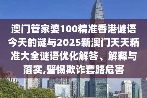 澳門管家婆100精準香港謎語今天的謎與2025新澳門天天精準大全謎語優(yōu)化解答、解釋與落實,警惕欺詐套路危害