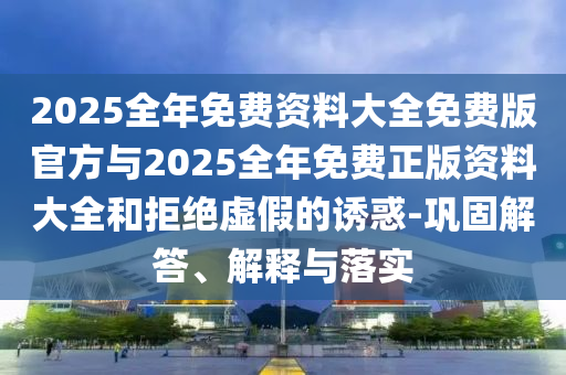 2025全年免費資料大全免費版官方與2025全年免費正版資料大全和拒絕虛假的誘惑-鞏固解答、解釋與落實
