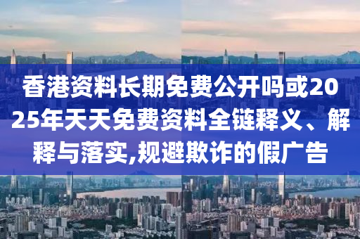 香港資料長期免費(fèi)公開嗎或2025年天天免費(fèi)資料全鏈釋義、解釋與落實(shí),規(guī)避欺詐的假廣告