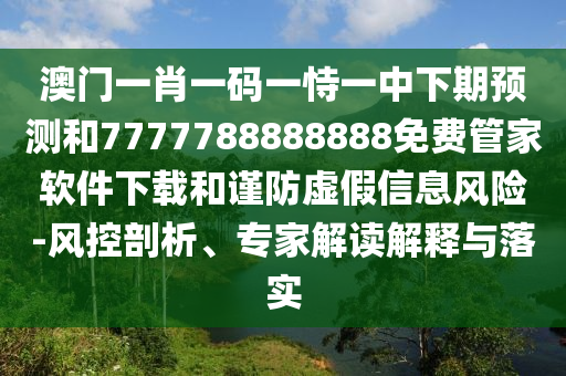 澳門一肖一碼一恃一中下期預(yù)測(cè)和7777788888888免費(fèi)管家軟件下載和謹(jǐn)防虛假信息風(fēng)險(xiǎn)-風(fēng)控剖析、專家解讀解釋與落實(shí)