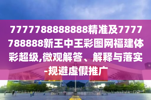 7777788888888精準(zhǔn)及7777788888新王中王彩圖網(wǎng)福建體彩超級,微觀解答、解釋與落實-規(guī)避虛假推廣