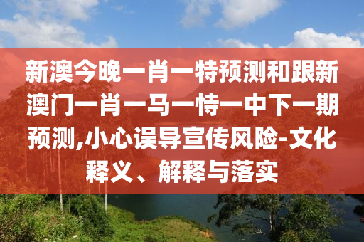 新澳今晚一肖一特預(yù)測(cè)和跟新澳門一肖一馬一恃一中下一期預(yù)測(cè),小心誤導(dǎo)宣傳風(fēng)險(xiǎn)-文化釋義、解釋與落實(shí)