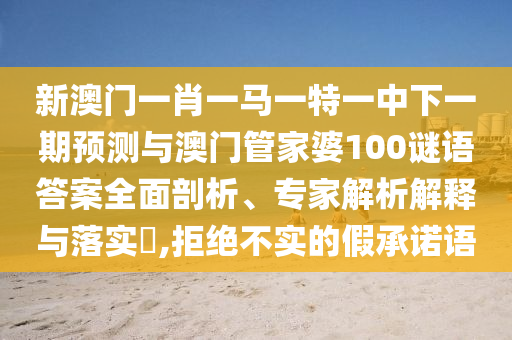 新澳門一肖一馬一特一中下一期預(yù)測與澳門管家婆100謎語答案全面剖析、專家解析解釋與落實?,拒絕不實的假承諾語