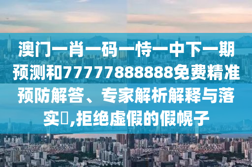 澳門一肖一碼一恃一中下一期預測和77777888888免費精準預防解答、專家解析解釋與落實?,拒絕虛假的假幌子