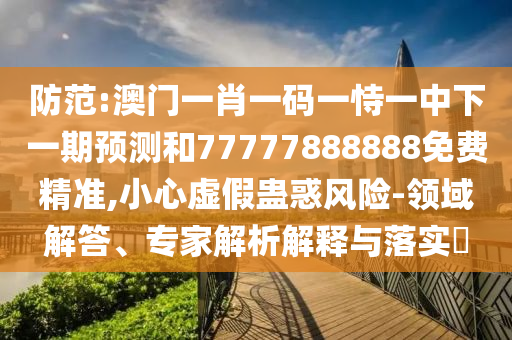 防范:澳門一肖一碼一恃一中下一期預測和77777888888免費精準,小心虛假蠱惑風險-領(lǐng)域解答、專家解析解釋與落實?