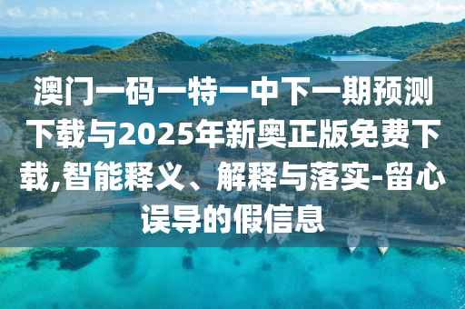 澳門一碼一特一中下一期預(yù)測(cè)下載與2025年新奧正版免費(fèi)下載,智能釋義、解釋與落實(shí)-留心誤導(dǎo)的假信息