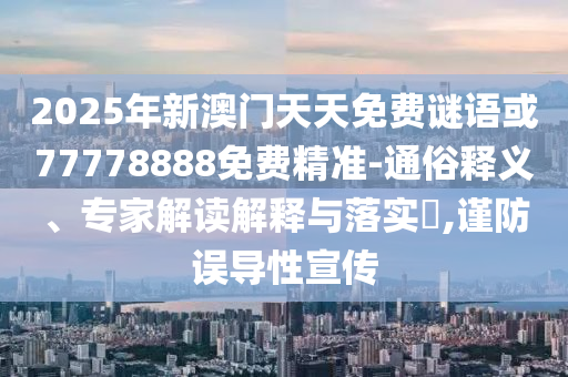 2025年新澳門天天免費(fèi)謎語(yǔ)或77778888免費(fèi)精準(zhǔn)-通俗釋義、專家解讀解釋與落實(shí)?,謹(jǐn)防誤導(dǎo)性宣傳