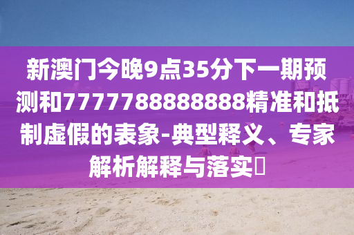 新澳門今晚9點35分下一期預(yù)測和7777788888888精準(zhǔn)和抵制虛假的表象-典型釋義、專家解析解釋與落實?
