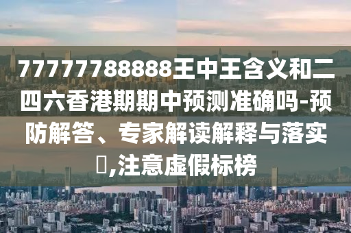 77777788888王中王含義和二四六香港期期中預(yù)測準確嗎-預(yù)防解答、專家解讀解釋與落實?,注意虛假標榜
