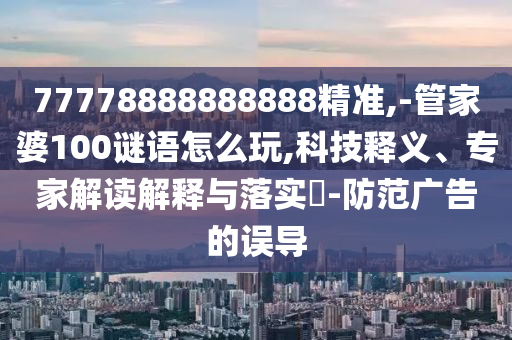 77778888888888精準(zhǔn),-管家婆100謎語(yǔ)怎么玩,科技釋義、專(zhuān)家解讀解釋與落實(shí)?-防范廣告的誤導(dǎo)