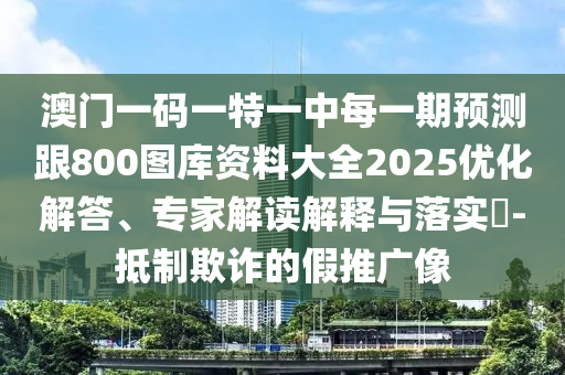 澳門一碼一特一中每一期預(yù)測(cè)跟800圖庫資料大全2025優(yōu)化解答、專家解讀解釋與落實(shí)?-抵制欺詐的假推廣像