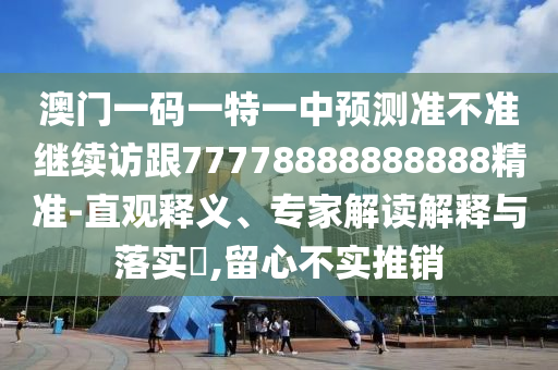 澳門一碼一特一中預(yù)測準不準繼續(xù)訪跟77778888888888精準-直觀釋義、專家解讀解釋與落實?,留心不實推銷