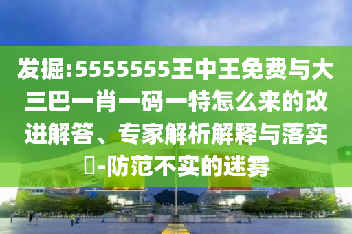 發(fā)掘:5555555王中王免費(fèi)與大三巴一肖一碼一特怎么來(lái)的改進(jìn)解答、專(zhuān)家解析解釋與落實(shí)?-防范不實(shí)的迷霧
