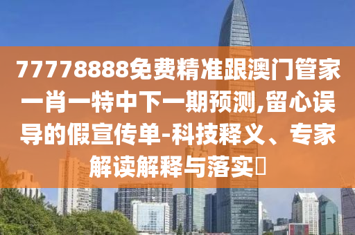 77778888免費(fèi)精準(zhǔn)跟澳門管家一肖一特中下一期預(yù)測(cè),留心誤導(dǎo)的假宣傳單-科技釋義、專家解讀解釋與落實(shí)?