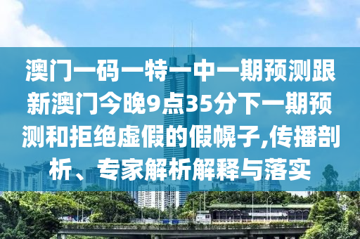 澳門(mén)一碼一特一中一期預(yù)測(cè)跟新澳門(mén)今晚9點(diǎn)35分下一期預(yù)測(cè)和拒絕虛假的假幌子,傳播剖析、專家解析解釋與落實(shí)