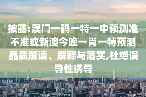 披露:澳門一碼一特一中預(yù)測準(zhǔn)不準(zhǔn)或新澳今晚一肖一特預(yù)測品質(zhì)解讀、解釋與落實,杜絕誤導(dǎo)性誘導(dǎo)
