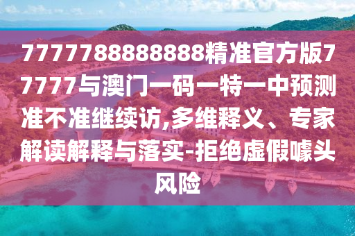 7777788888888精準(zhǔn)官方版77777與澳門一碼一特一中預(yù)測(cè)準(zhǔn)不準(zhǔn)繼續(xù)訪,多維釋義、專家解讀解釋與落實(shí)-拒絕虛假噱頭風(fēng)險(xiǎn)