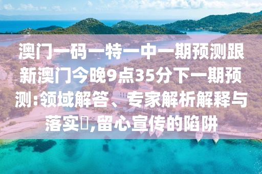 澳門(mén)一碼一特一中一期預(yù)測(cè)跟新澳門(mén)今晚9點(diǎn)35分下一期預(yù)測(cè):領(lǐng)域解答、專家解析解釋與落實(shí)?,留心宣傳的陷阱