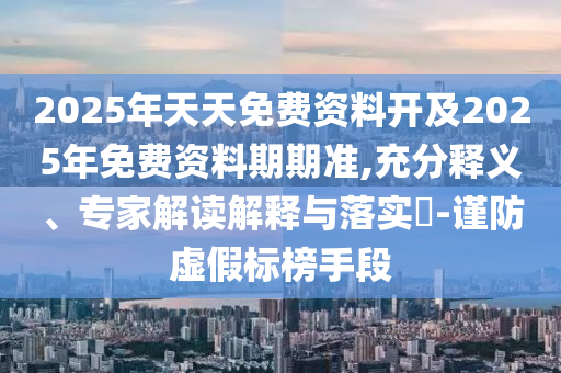 2025年天天免費(fèi)資料開及2025年免費(fèi)資料期期準(zhǔn),充分釋義、專家解讀解釋與落實(shí)?-謹(jǐn)防虛假標(biāo)榜手段