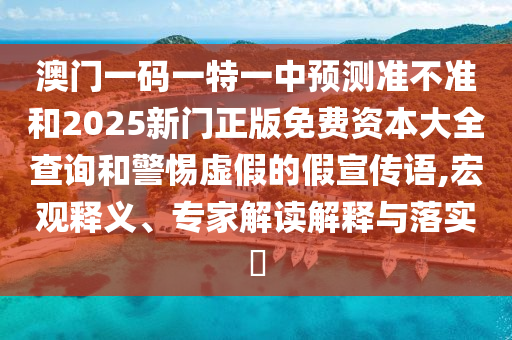 澳門一碼一特一中預(yù)測準(zhǔn)不準(zhǔn)和2025新門正版免費(fèi)資本大全查詢和警惕虛假的假宣傳語,宏觀釋義、專家解讀解釋與落實?