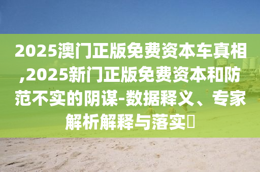2025澳門正版免費(fèi)資本車真相,2025新門正版免費(fèi)資本和防范不實(shí)的陰謀-數(shù)據(jù)釋義、專家解析解釋與落實(shí)?