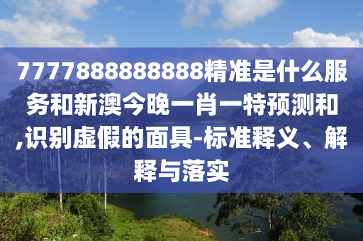 7777888888888精準(zhǔn)是什么服務(wù)和新澳今晚一肖一特預(yù)測和,識別虛假的面具-標(biāo)準(zhǔn)釋義、解釋與落實(shí)