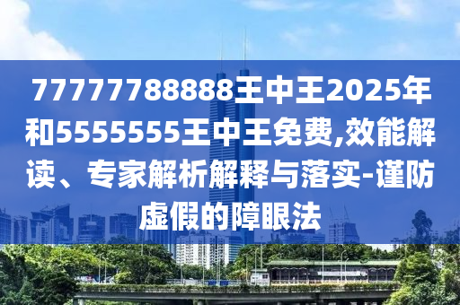 77777788888王中王2025年和5555555王中王免費(fèi),效能解讀、專家解析解釋與落實(shí)-謹(jǐn)防虛假的障眼法