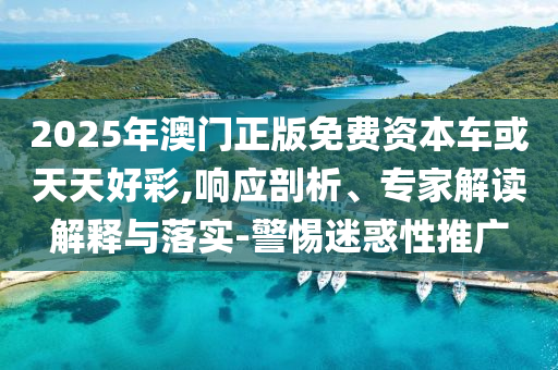2025年澳門正版免費資本車或天天好彩,響應(yīng)剖析、專家解讀解釋與落實-警惕迷惑性推廣