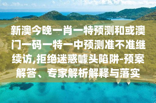 新澳今晚一肖一特預(yù)測(cè)和或澳門(mén)一碼一特一中預(yù)測(cè)準(zhǔn)不準(zhǔn)繼續(xù)訪,拒絕迷惑噱頭陷阱-預(yù)案解答、專家解析解釋與落實(shí)