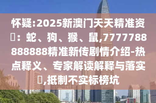 懷疑:2025新澳門天天精準資枓：蛇、狗、猴、鼠,7777788888888精準新傳劇情介紹-熱點釋義、專家解讀解釋與落實?,抵制不實標榜坑