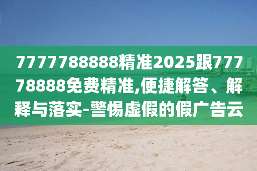 7777788888精準(zhǔn)2025跟77778888免費(fèi)精準(zhǔn),便捷解答、解釋與落實(shí)-警惕虛假的假?gòu)V告云