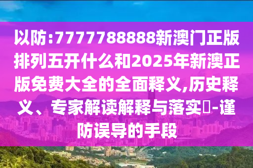 以防:7777788888新澳門正版排列五開什么和2025年新澳正版免費(fèi)大全的全面釋義,歷史釋義、專家解讀解釋與落實(shí)?-謹(jǐn)防誤導(dǎo)的手段