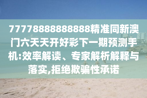 77778888888888精準(zhǔn)同新澳門六天天開好彩下一期預(yù)測手機:效率解讀、專家解析解釋與落實,拒絕欺騙性承諾