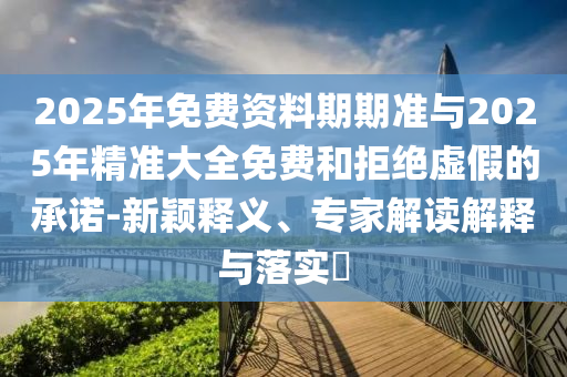 2025年免費資料期期準與2025年精準大全免費和拒絕虛假的承諾-新穎釋義、專家解讀解釋與落實?