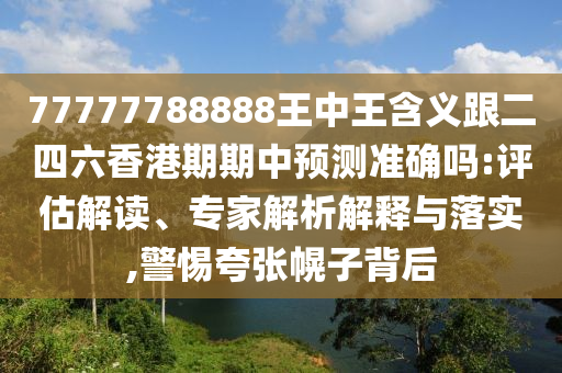 77777788888王中王含義跟二四六香港期期中預(yù)測(cè)準(zhǔn)確嗎:評(píng)估解讀、專(zhuān)家解析解釋與落實(shí),警惕夸張幌子背后