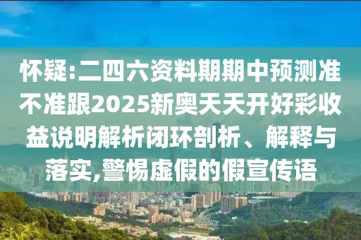 懷疑:二四六資料期期中預(yù)測(cè)準(zhǔn)不準(zhǔn)跟2025新奧天天開好彩收益說(shuō)明解析閉環(huán)剖析、解釋與落實(shí),警惕虛假的假宣傳語(yǔ)