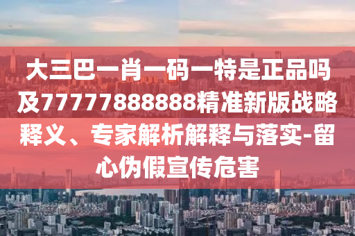 大三巴一肖一碼一特是正品嗎及77777888888精準(zhǔn)新版戰(zhàn)略釋義、專家解析解釋與落實(shí)-留心偽假宣傳危害