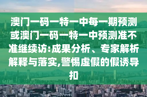 澳門一碼一特一中每一期預測或澳門一碼一特一中預測準不準繼續(xù)訪:成果分析、專家解析解釋與落實,警惕虛假的假誘導扣