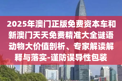 2025年澳門正版免費資本車和新澳門天天免費精準大全謎語動物大價值剖析、專家解讀解釋與落實-謹防誤導性包裝
